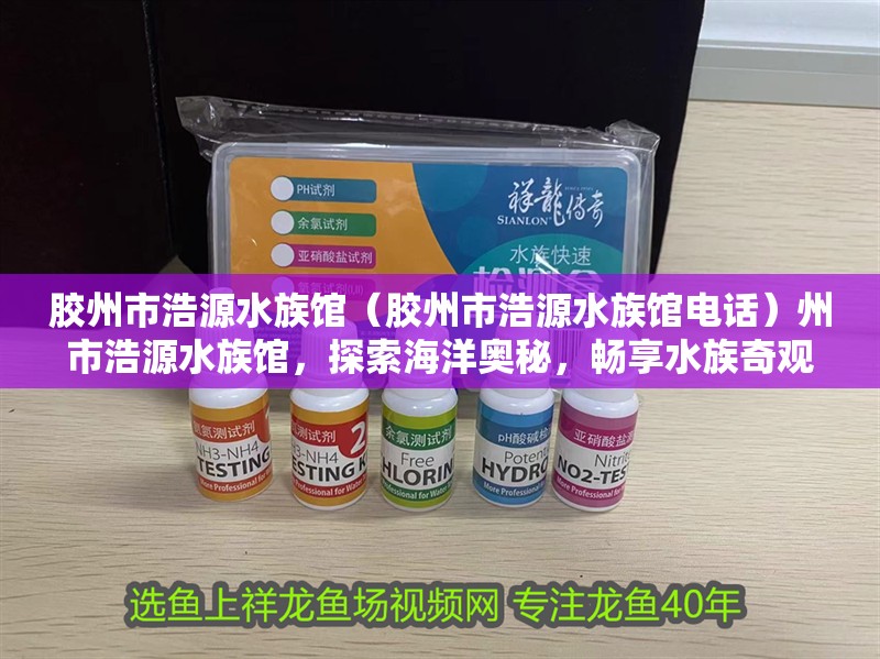 膠州市浩源水族館（膠州市浩源水族館電話）州市浩源水族館，探索海洋奧秘，暢享水族奇觀（附聯(lián)系電話