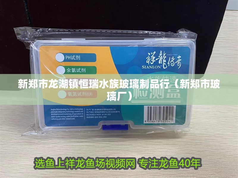 新鄭市龍湖鎮恒瑞水族玻璃制品行（新鄭市玻璃廠）