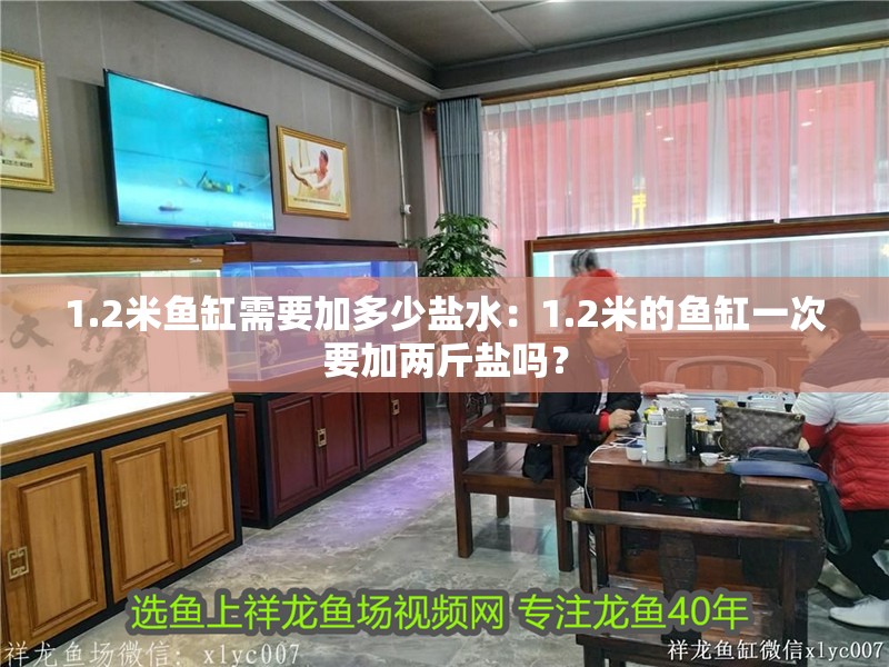 1.2米魚缸需要加多少鹽水：1.2米的魚缸一次要加兩斤鹽嗎？