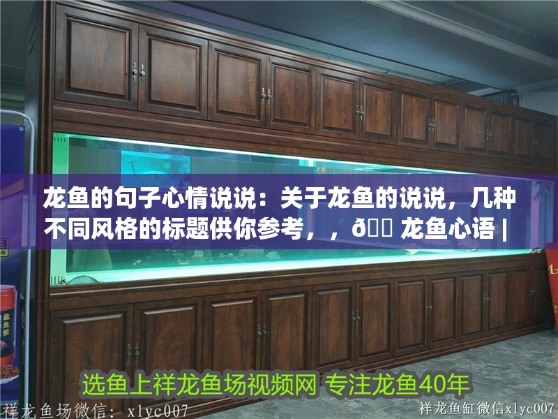龍魚的句子心情說說：關于龍魚的說說，幾種不同風格的標題供你參考，，??龍魚心語 | 那些關于龍魚的心情說說?，龍魚絮語，專屬它的說說時光，??龍魚心情札記——超有趣的