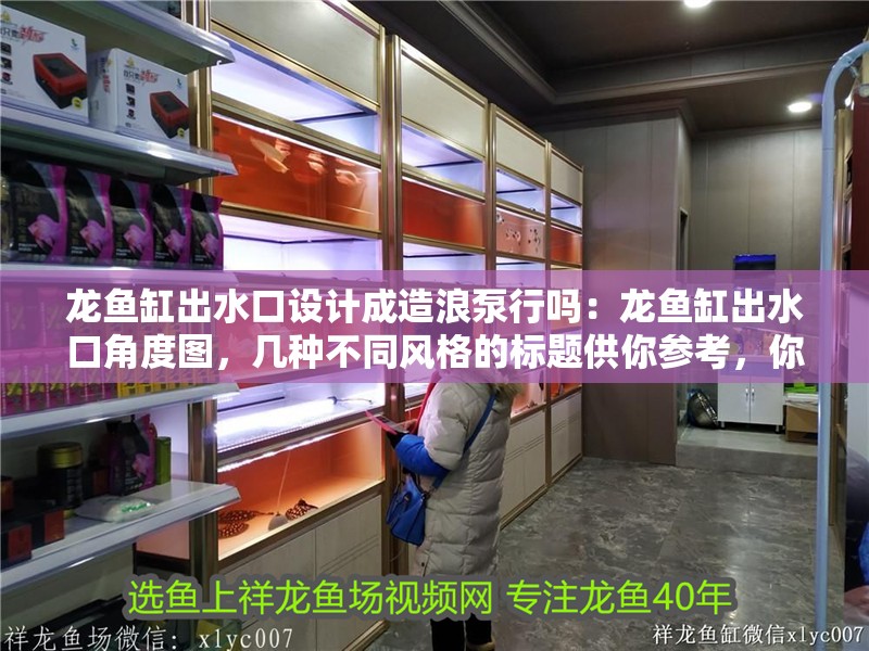 龍魚缸出水口設計成造浪泵行嗎：龍魚缸出水口角度圖，幾種不同風格的標題供你參考，你可以根據實際需求進行選擇，，龍魚缸出水口巧用造浪泵，角度圖解析，探秘龍魚缸出水口設計——造浪泵與角度圖的奧秘，龍魚缸出水口能否用造浪泵