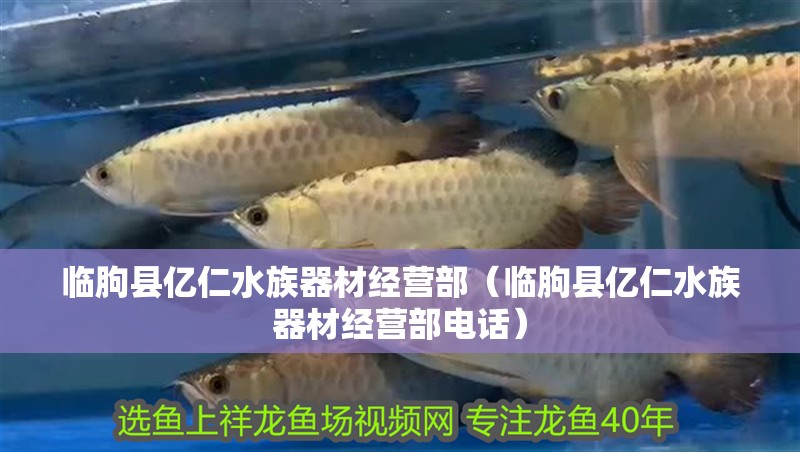 臨朐縣億仁水族器材經(jīng)營(yíng)部（臨朐縣億仁水族器材經(jīng)營(yíng)部電話）