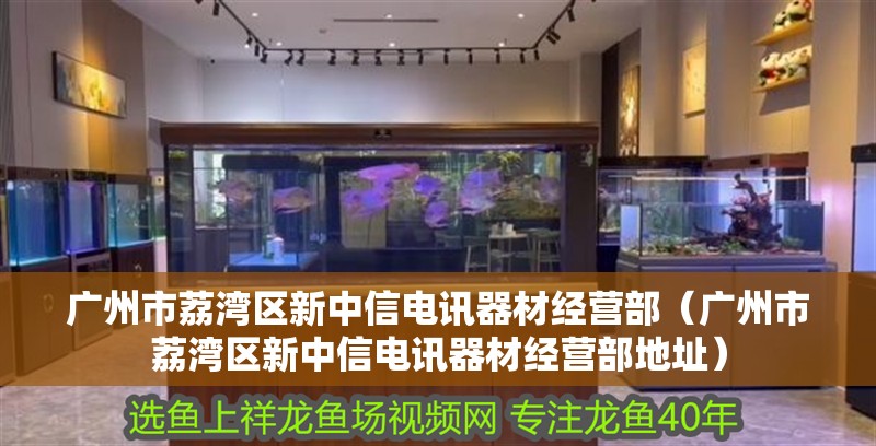 廣州市荔灣區新中信電訊器材經營部（廣州市荔灣區新中信電訊器材經營部地址）