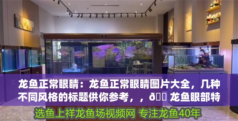 龍魚正常眼睛：龍魚正常眼睛圖片大全，幾種不同風格的標題供你參考，，??龍魚眼部特寫 | 高清正常眼睛圖片全收錄，聚焦龍魚之眸——正常眼睛形態大賞，??龍魚正常眼睛視覺盛宴