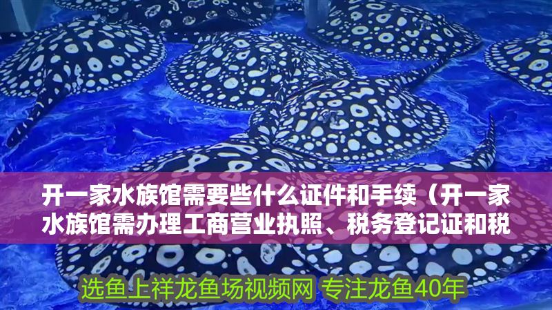 開一家水族館需要些什么證件和手續(xù)（開一家水族館需辦理工商營業(yè)執(zhí)照、稅務(wù)登記證和稅務(wù)登記證和食品經(jīng)營許可證）