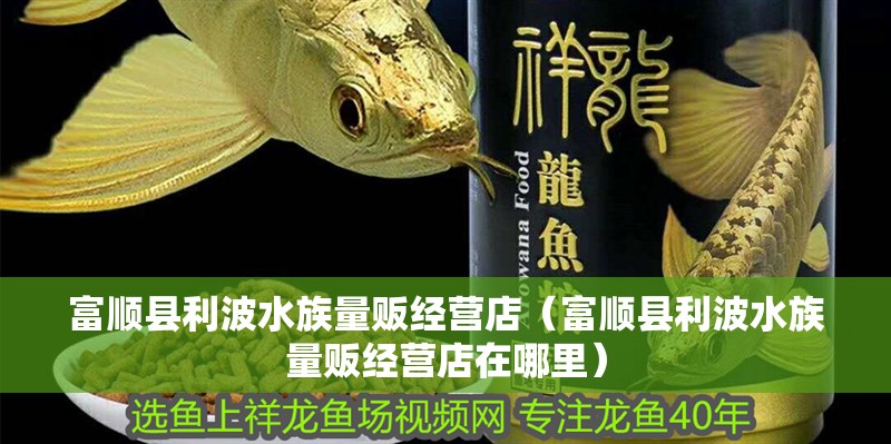 富順縣利波水族量販經(jīng)營店（富順縣利波水族量販經(jīng)營店在哪里）