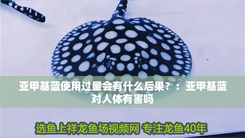 亞甲基藍(lán)使用過量會有什么后果？：亞甲基藍(lán)對人體有害嗎