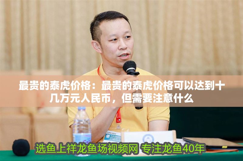 最貴的泰虎價格：最貴的泰虎價格可以達到十幾萬元人民幣，但需要注意什么