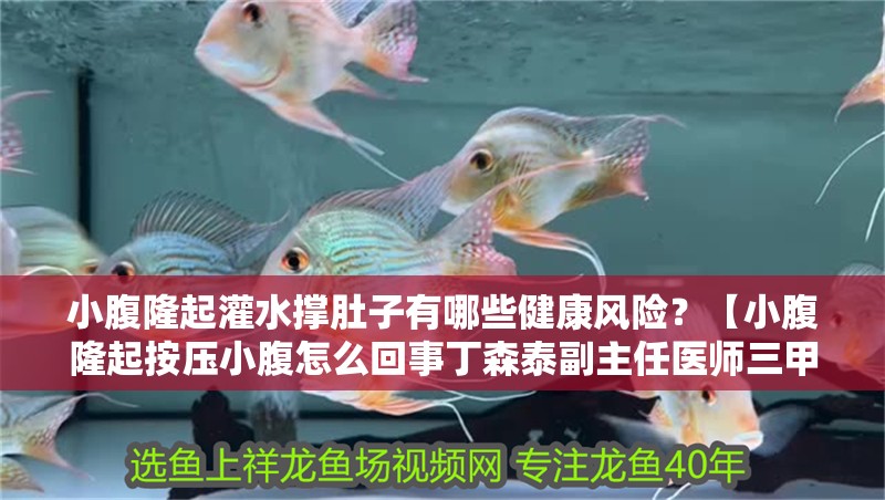 小腹隆起灌水撐肚子有哪些健康風險？【小腹隆起按壓小腹怎么回事丁森泰副主任醫師三甲肛門注水后肚子變大了】