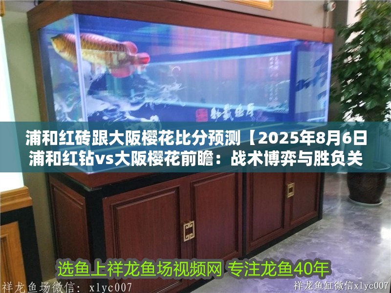 浦和紅磚跟大阪櫻花比分預(yù)測(cè)【2025年8月6日浦和紅鉆vs大阪櫻花前瞻：戰(zhàn)術(shù)博弈與勝負(fù)關(guān)鍵點(diǎn)解析】 浦和紅磚跟大阪櫻花比分預(yù)測(cè)【2025年8月6日浦和紅鉆vs大阪櫻花前瞻：戰(zhàn)術(shù)博弈與勝負(fù)關(guān)鍵點(diǎn)解析】 龍魚論壇