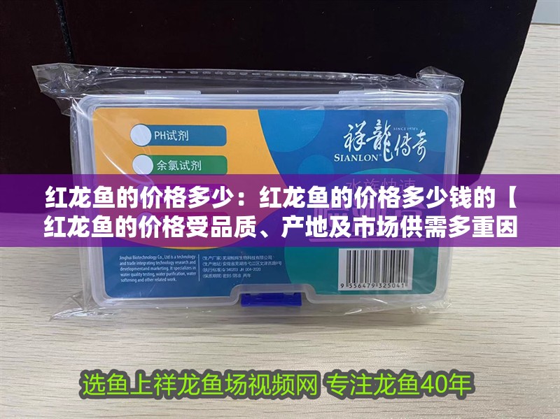 紅龍魚的價格多少：紅龍魚的價格多少錢的【紅龍魚的價格受品質、產地及市場供需多重因素影響】