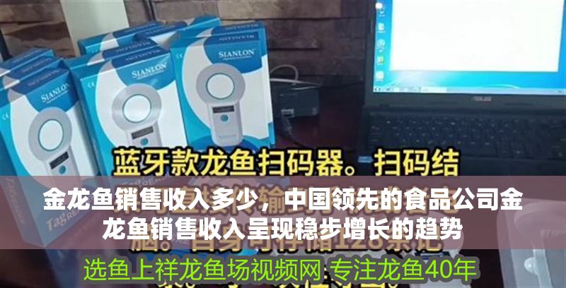 金龍魚銷售收入多少，中國領先的食品公司金龍魚銷售收入呈現穩步增長的趨勢