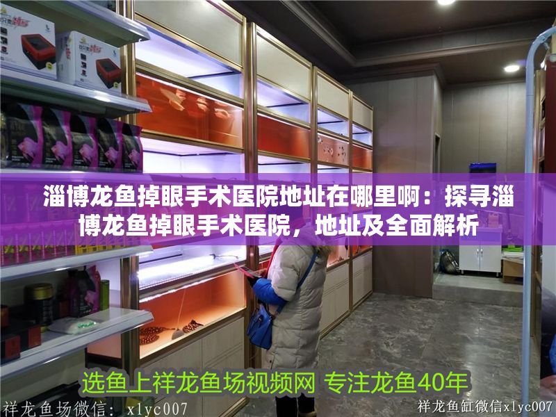 淄博龍魚掉眼手術醫院地址在哪里啊：探尋淄博龍魚掉眼手術醫院，地址及全面解析