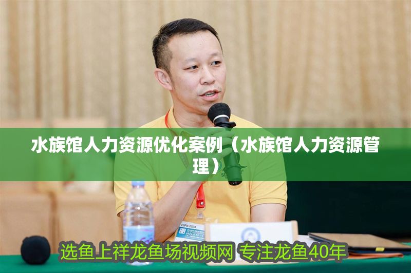 水族館人力資源優(yōu)化案例（水族館人力資源管理）