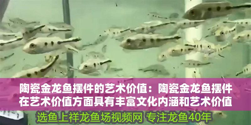 陶瓷金龍魚擺件的藝術(shù)價值：陶瓷金龍魚擺件在藝術(shù)價值方面具有豐富文化內(nèi)涵和藝術(shù)價值