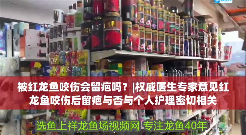 被紅龍魚咬傷會留疤嗎？|權威醫生專家意見紅龍魚咬傷后留疤與否與個人護理密切相關