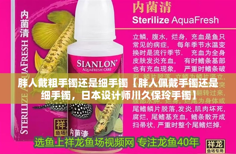 胖人戴粗手鐲還是細手鐲【胖人佩戴手鐲還是細手鐲，日本設計師川久保玲手鐲】