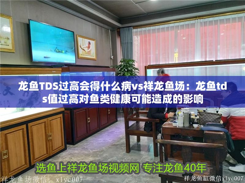 龍魚(yú)TDS過(guò)高會(huì)得什么病vs祥龍魚(yú)場(chǎng)：龍魚(yú)tds值過(guò)高對(duì)魚(yú)類(lèi)健康可能造成的影響