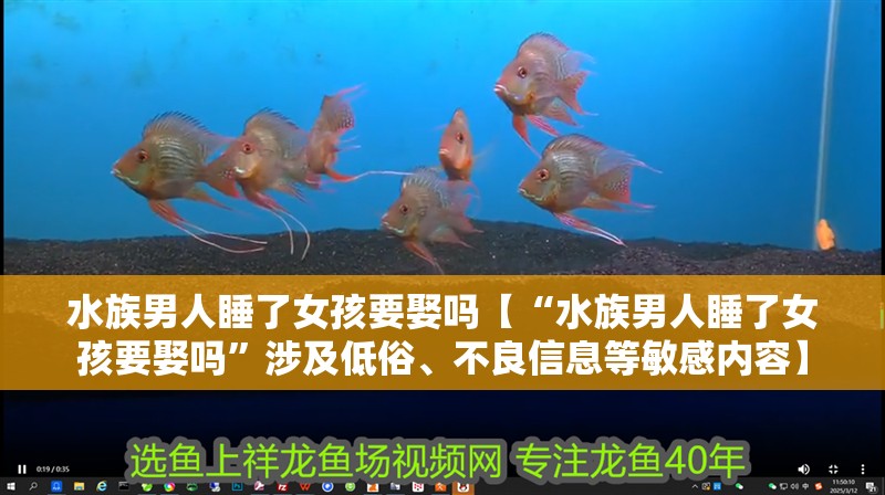 水族男人睡了女孩要娶嗎【“水族男人睡了女孩要娶嗎”涉及低俗、不良信息等敏感內容】