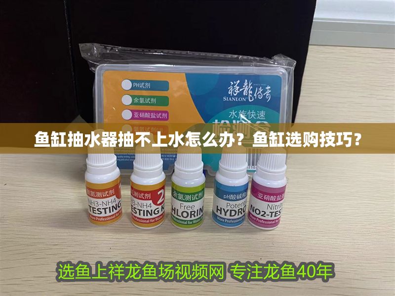 魚缸抽水器抽不上水怎么辦？魚缸選購技巧？