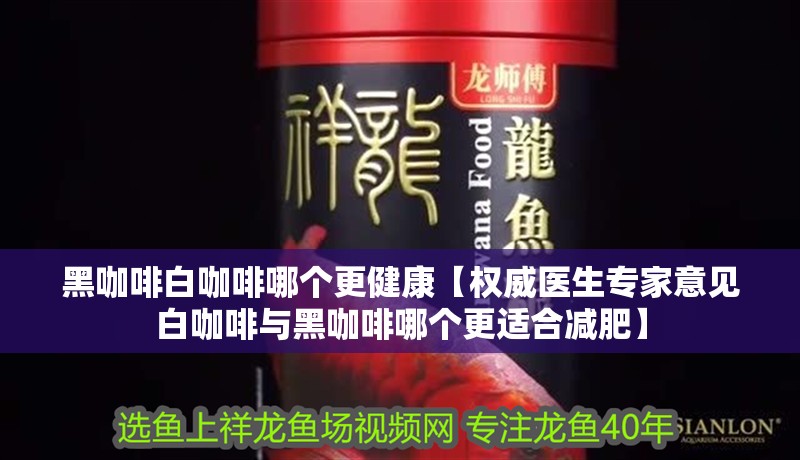 黑咖啡白咖啡哪個更健康【權威醫生專家意見白咖啡與黑咖啡哪個更適合減肥】 黑咖啡白咖啡哪個更健康【權威醫生專家意見白咖啡與黑咖啡哪個更適合減肥】 龍魚論壇