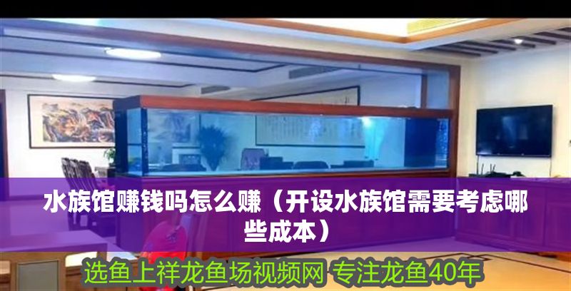 水族館賺錢(qián)嗎怎么賺（開(kāi)設(shè)水族館需要考慮哪些成本）