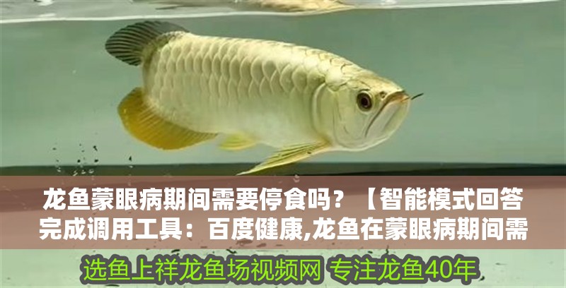 龍魚蒙眼病期間需要停食嗎？【智能模式回答完成調用工具：百度健康,龍魚在蒙眼病期間需要停食1-2天】