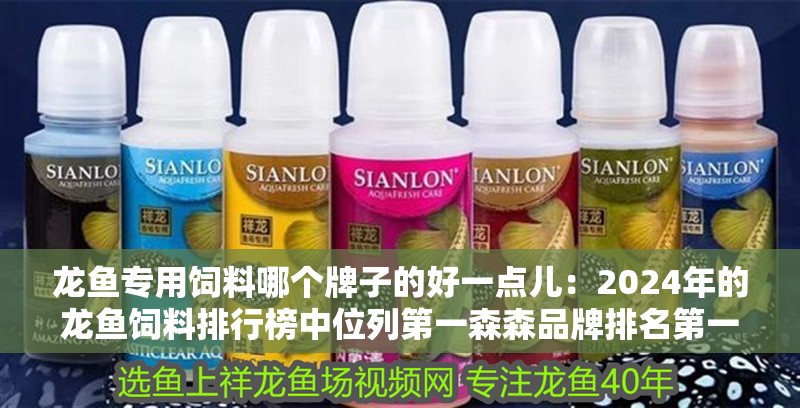 龍魚專用飼料哪個牌子的好一點兒：2024年的龍魚飼料排行榜中位列第一森森品牌排名第一