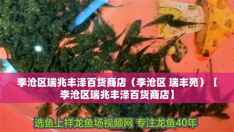 李滄區(qū)瑞兆豐澤百貨商店（李滄區(qū) 瑞豐苑）【李滄區(qū)瑞兆豐澤百貨商店】 李滄區(qū)瑞兆豐澤百貨商店（李滄區(qū) 瑞豐苑）【李滄區(qū)瑞兆豐澤百貨商店】 全國(guó)水族館企業(yè)名錄