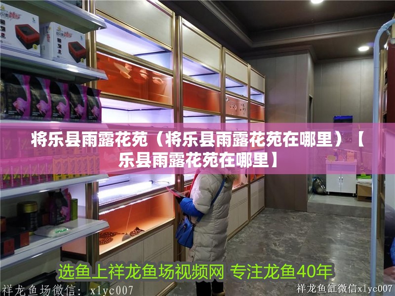 將樂縣雨露花苑（將樂縣雨露花苑在哪里）【樂縣雨露花苑在哪里】 將樂縣雨露花苑（將樂縣雨露花苑在哪里）【樂縣雨露花苑在哪里】 全國水族館企業名錄
