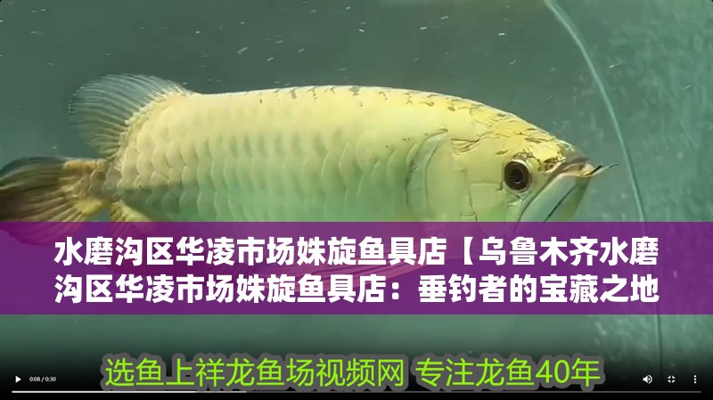 水磨溝區(qū)華凌市場(chǎng)姝旋魚具店【烏魯木齊水磨溝區(qū)華凌市場(chǎng)姝旋魚具店：垂釣者的寶藏之地】 水磨溝區(qū)華凌市場(chǎng)姝旋魚具店【烏魯木齊水磨溝區(qū)華凌市場(chǎng)姝旋魚具店：垂釣者的寶藏之地】 全國(guó)水族館企業(yè)名錄