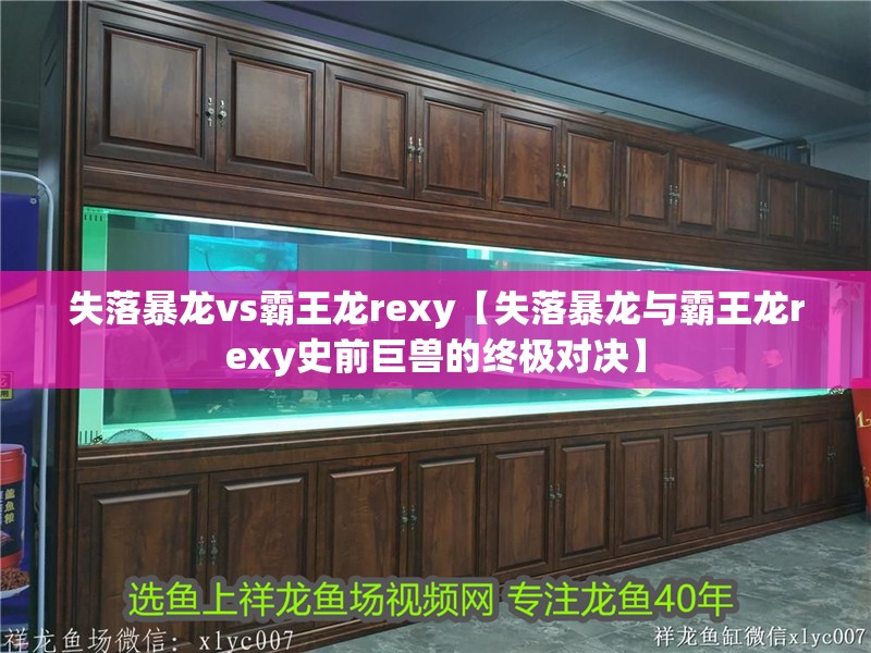 失落暴龍vs霸王龍rexy【失落暴龍與霸王龍rexy史前巨獸的終極對(duì)決】