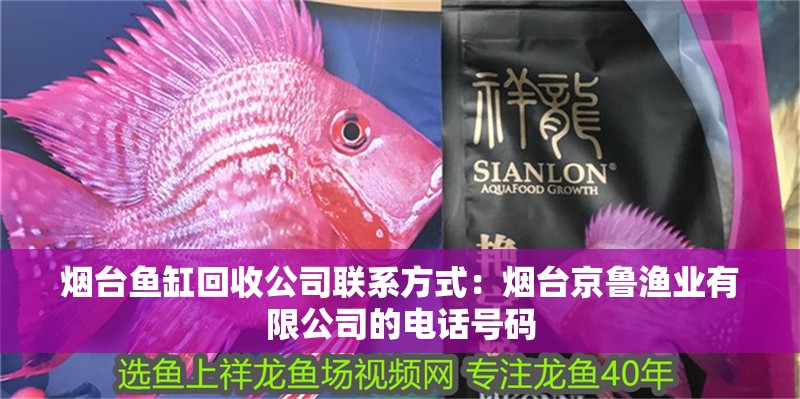 煙臺魚缸回收公司聯(lián)系方式：煙臺京魯漁業(yè)有限公司的電話號碼