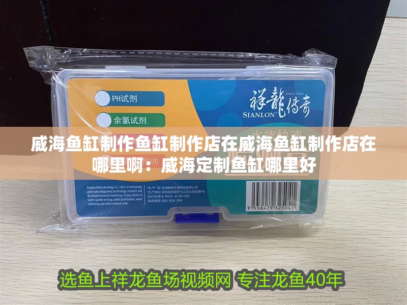 威海魚缸制作魚缸制作店在威海魚缸制作店在哪里啊：威海定制魚缸哪里好 威海魚缸制作魚缸制作店在威海魚缸制作店在哪里啊：威海定制魚缸哪里好 魚缸百科