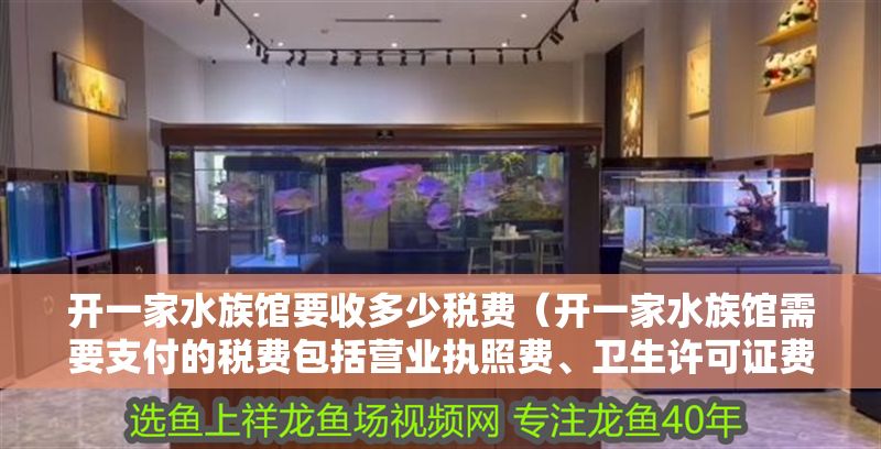開一家水族館要收多少稅費（開一家水族館需要支付的稅費包括營業(yè)執(zhí)照費、衛(wèi)生許可證費等）