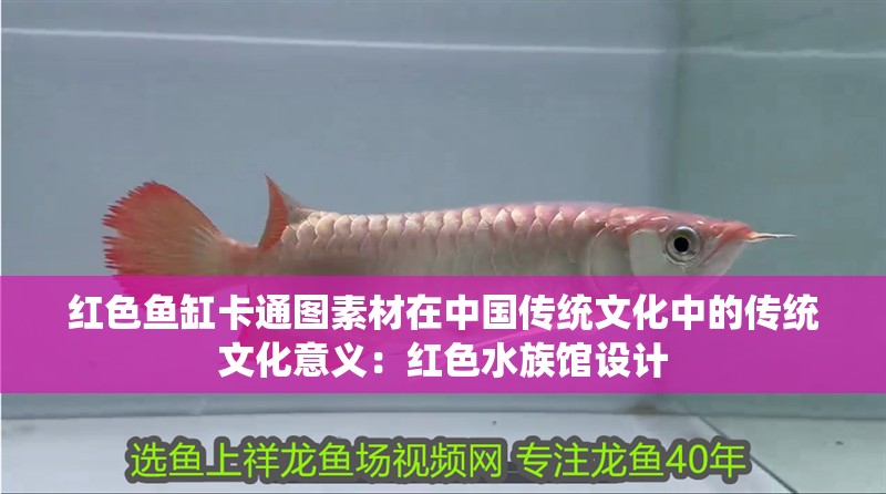 紅色魚缸卡通圖素材在中國傳統文化中的傳統文化意義：紅色水族館設計