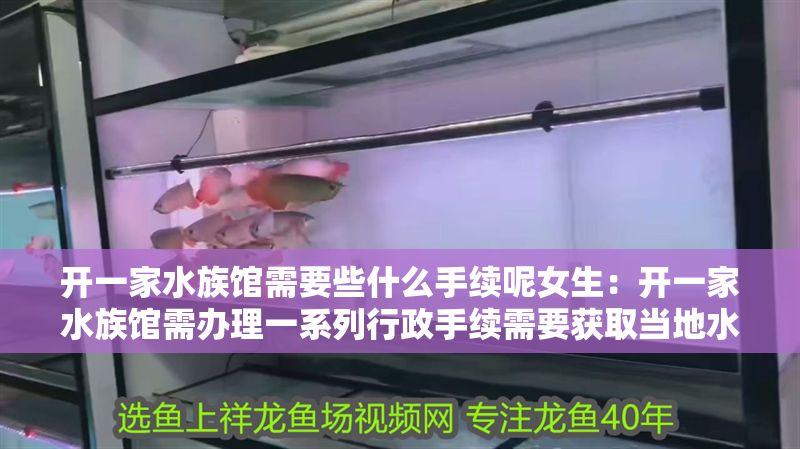 開一家水族館需要些什么手續呢女生：開一家水族館需辦理一系列行政手續需要獲取當地水產局的營業執照