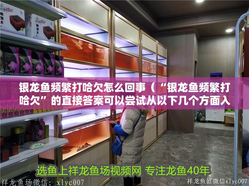 銀龍魚頻繁打哈欠怎么回事（“銀龍魚頻繁打哈欠”的直接答案可以嘗試從以下幾個方面入手了解）