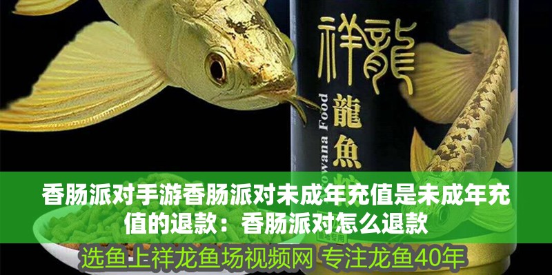 香腸派對手游香腸派對未成年充值是未成年充值的退款：香腸派對怎么退款