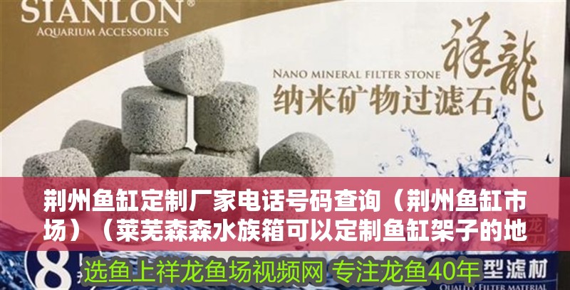 荊州魚缸定制廠家電話號碼查詢（荊州魚缸市場）（萊蕪森森水族箱可以定制魚缸架子的地方，森森水族箱定制）