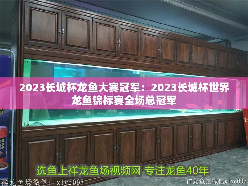 2023長城杯龍魚大賽冠軍：2023長城杯世界龍魚錦標(biāo)賽全場總冠軍