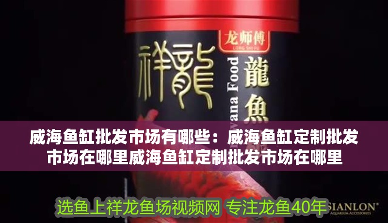 威海魚缸批發市場有哪些：威海魚缸定制批發市場在哪里威海魚缸定制批發市場在哪里