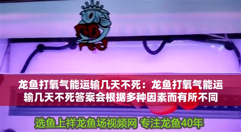 龍魚打氧氣能運(yùn)輸幾天不死：龍魚打氧氣能運(yùn)輸幾天不死答案會(huì)根據(jù)多種因素而有所不同