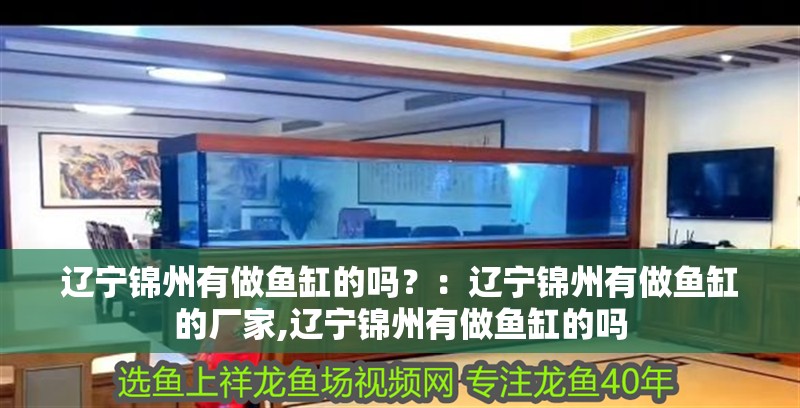 遼寧錦州有做魚缸的嗎？：遼寧錦州有做魚缸的廠家,遼寧錦州有做魚缸的嗎 遼寧錦州有做魚缸的嗎？：遼寧錦州有做魚缸的廠家,遼寧錦州有做魚缸的嗎 魚缸百科
