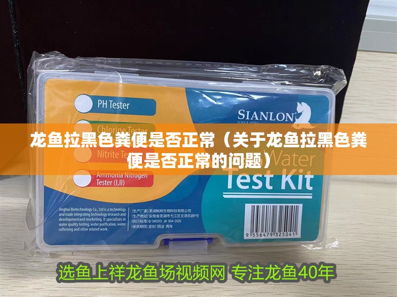 龍魚拉黑色糞便是否正常（關(guān)于龍魚拉黑色糞便是否正常的問題）