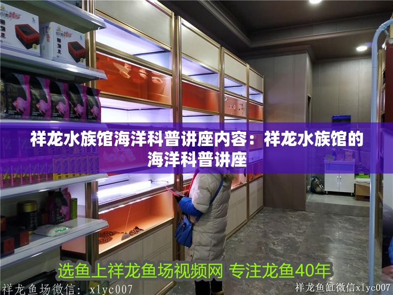 祥龍水族館海洋科普講座內容：祥龍水族館的海洋科普講座 祥龍水族館海洋科普講座內容：祥龍水族館的海洋科普講座 水族館百科（水族館加盟） 第2張