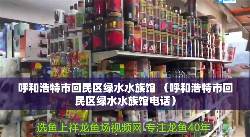 呼和浩特市回民區綠水水族館 （呼和浩特市回民區綠水水族館電話）