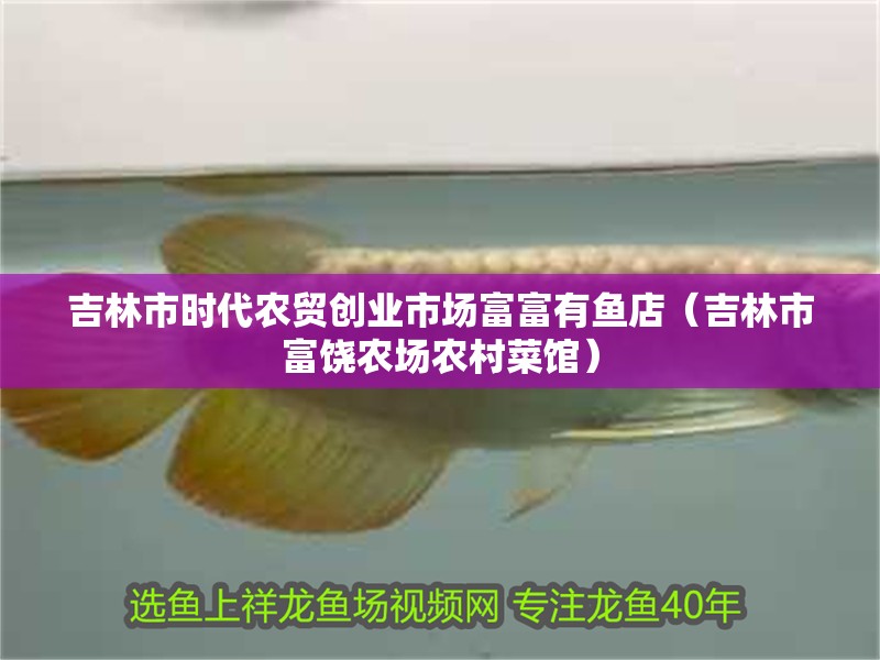 吉林市時代農貿創業市場富富有魚店（吉林市富饒農場農村菜館）