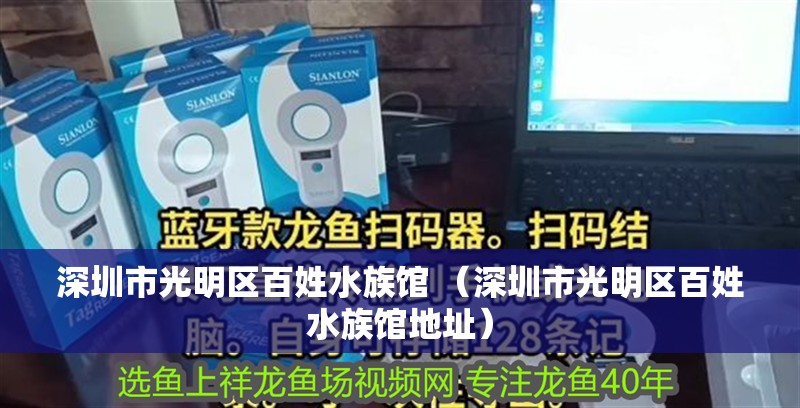 深圳市光明區(qū)百姓水族館 （深圳市光明區(qū)百姓水族館地址） 深圳市光明區(qū)百姓水族館 （深圳市光明區(qū)百姓水族館地址） 全國水族館企業(yè)名錄