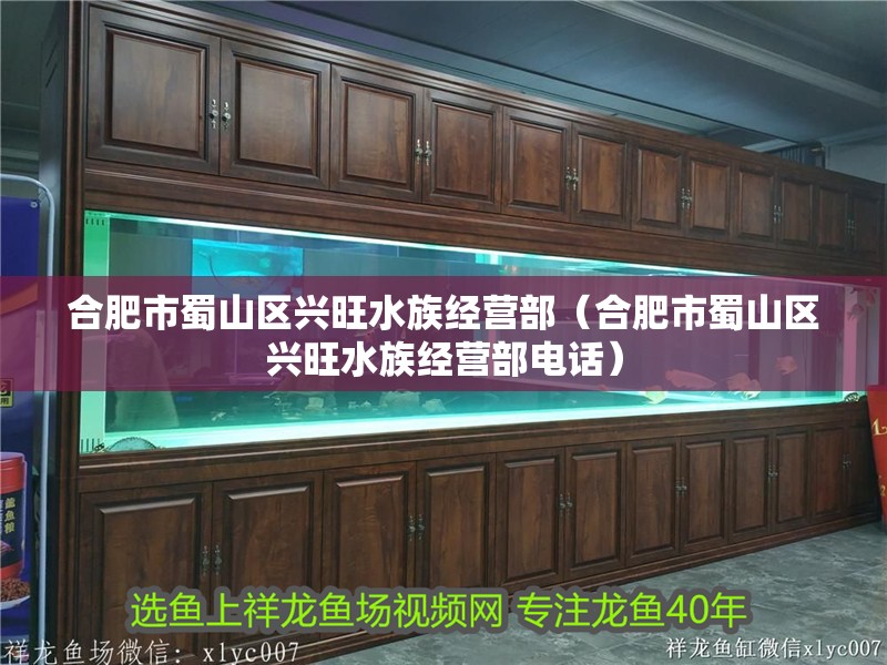 合肥市蜀山區(qū)興旺水族經(jīng)營部（合肥市蜀山區(qū)興旺水族經(jīng)營部電話）